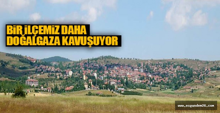 BİR İLÇEMİZ DAHA DOĞALGAZA KAVUŞUYOR