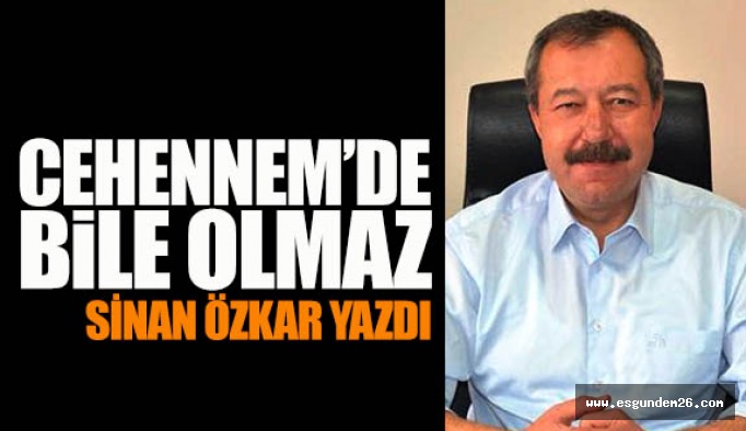 CEHENNEM’DE BİLE OLMAZ