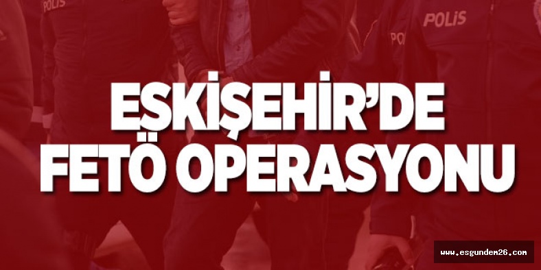 ESKİŞEHİR'DE FETÖ OPERASYONU