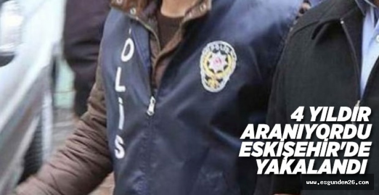 4 YILDIR ARANIYORDU ESKİŞEHİR'DE  YAKALANDI