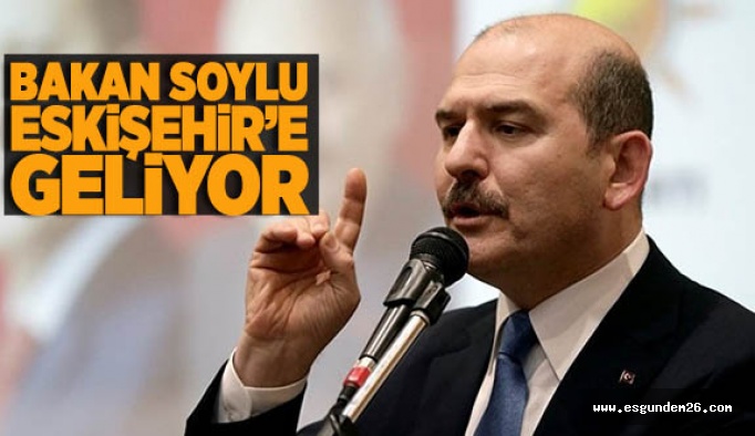 BAKAN SOYLU ESKİŞEHİR’E GELİYOR