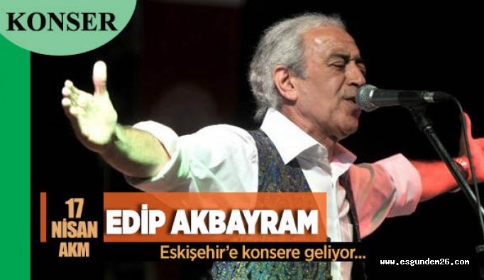 EDİP AKBAYRAM ESKİŞEHİR’E GELİYOR