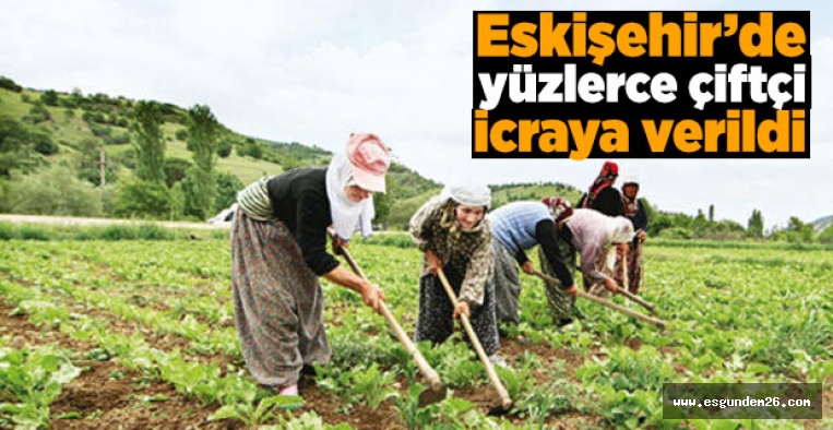 ESKİŞEHİR'DE ÇİFTÇİLER İCRALIK OLDU