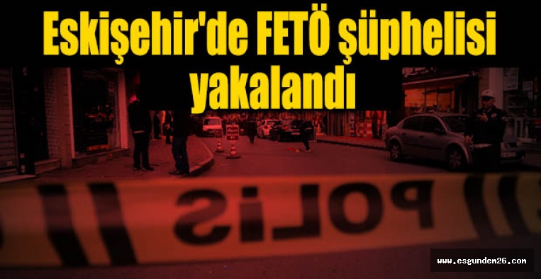 Eskişehir'de FETÖ şüphelisi yakalandı