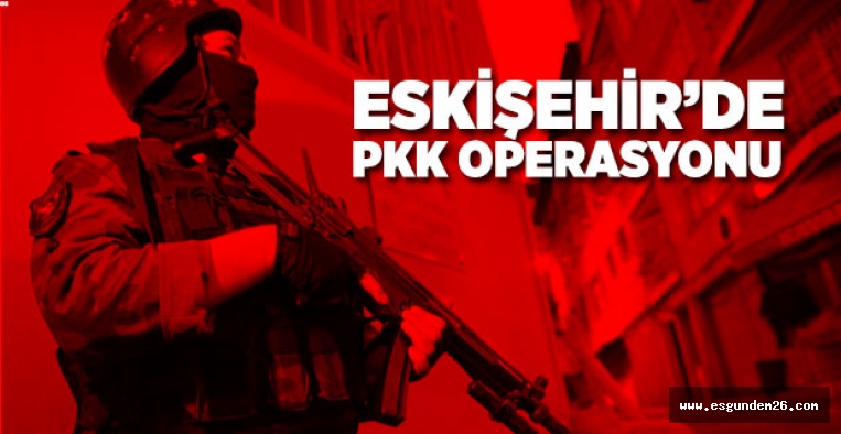 ESKİŞEHİR'DE PKK OPERASYONU
