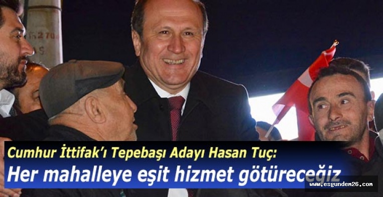 Hasan Tuç: Her mahalleye eşit hizmet götüreceğiz