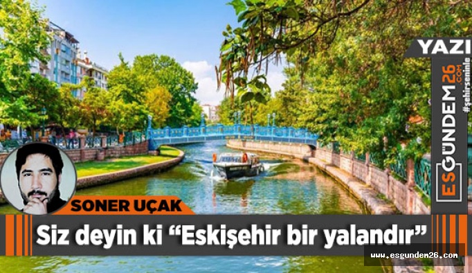 Siz deyin ki “Eskişehir bir yalandır”