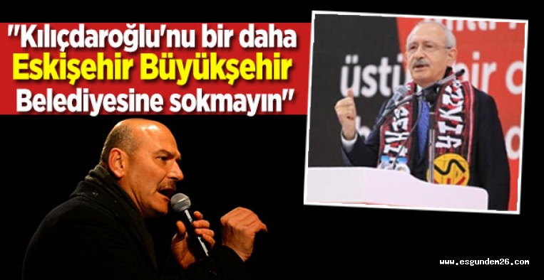 SOYLU: "KILIÇDAROĞLU'NU  ESKİŞEHİR BÜYÜKŞEHİR BELEDİYESİ'NE SOKMAYIN"