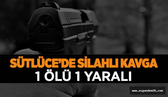 SÜTLÜCE’DE SİLAHLI KAVGA: 1 ÖLÜ 1 YARALI