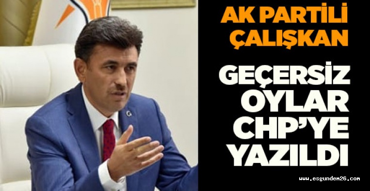 ÇALIŞKAN: GEÇERSİZ OYLAR CHP’YE YAZILDI