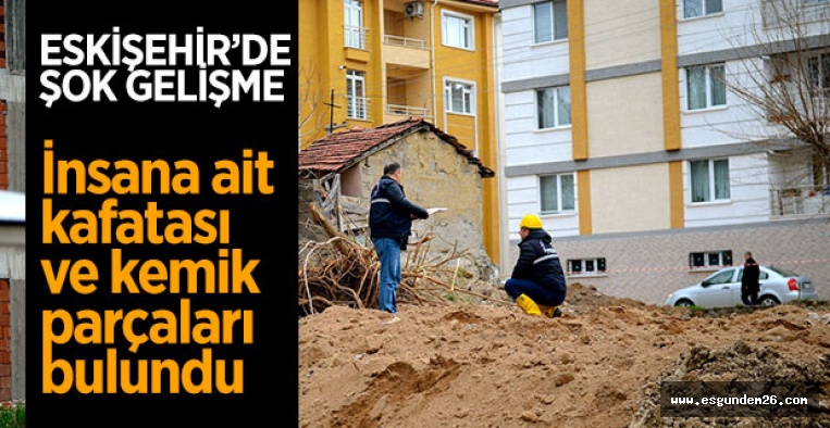 ESKİŞEHİR'DE İNŞAATTAN  İNSAN KEMİKLERİ ÇIKTI