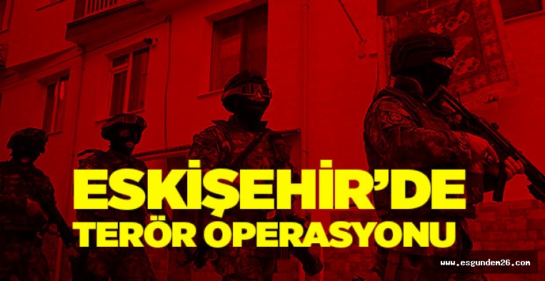 ESKİŞEHİR'DE TERÖR OPERASYONU