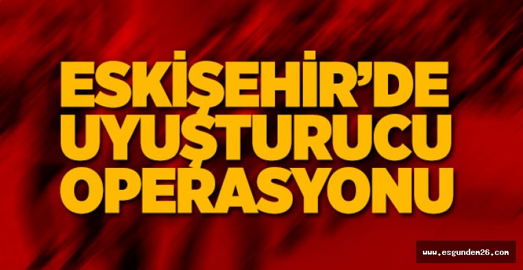 ESKİŞEHİR'DE UYUŞTURUCU OPERASYONU