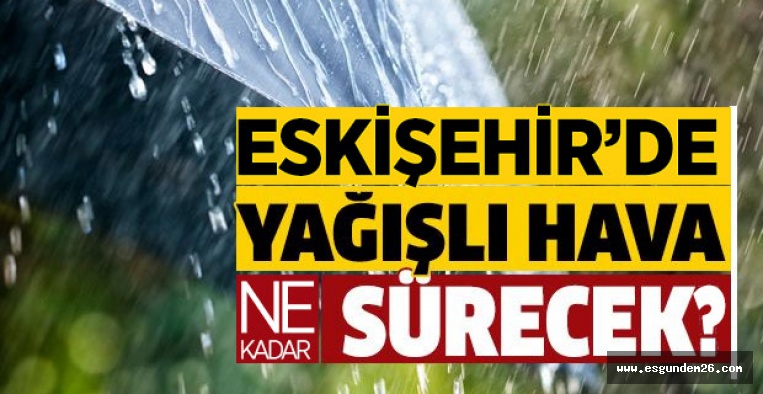 ESKİŞEHİR’DE YAĞIŞLI HAVA NE KADAR SÜRECEK?