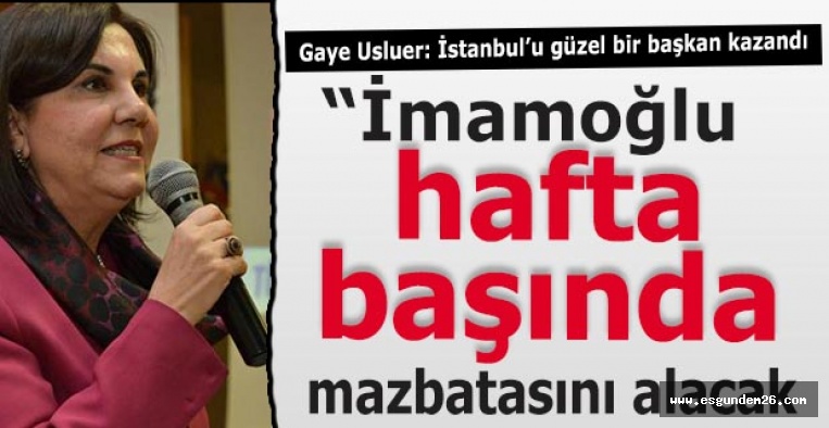 Gaye Usluer: İmamoğlu hafta başında mazbatasını alacak