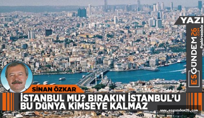 İSTANBUL MU? BIRAKIN İSTANBUL’U BU DÜNYA KİMSEYE KALMAZ