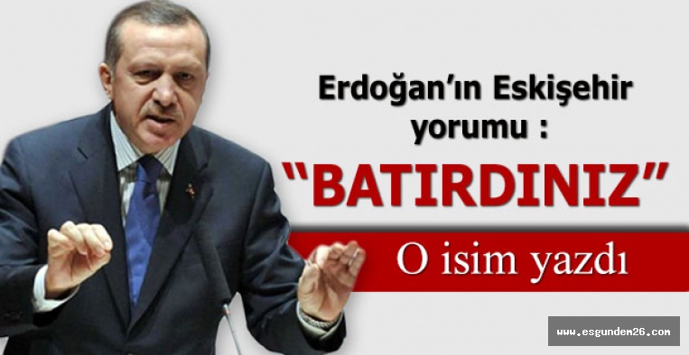 Erdoğan’ın Eskişehir yorumu : Batırdınız