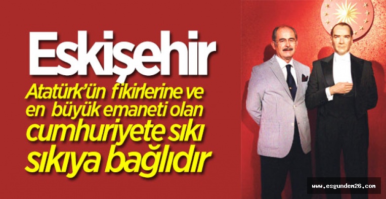 "ESKİŞEHİR, ATATÜRK'ÜN FİKİRLERİNE HER ZAMAN BAĞLIDIR"