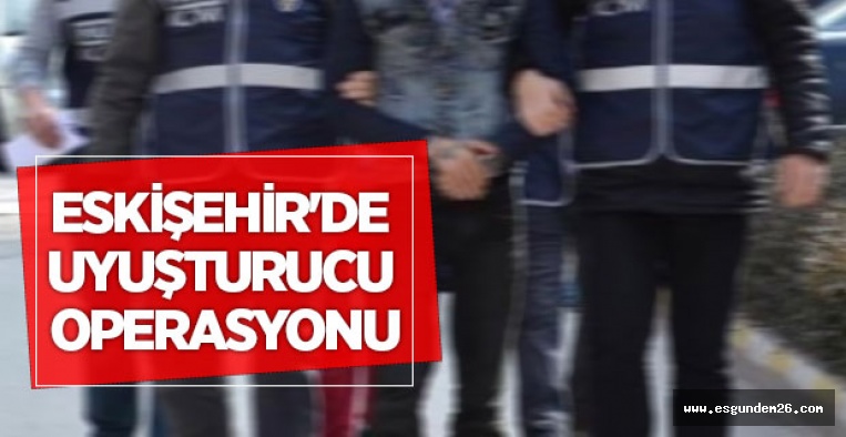 ESKİŞEHİR'DE UYUŞTURUCU OPERASYONU: 4 GÖZALTI