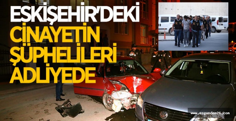 ESKİŞEHİR'DEKİ CİNAYETİN ŞÜPHELİLERİ ADLİYEDE