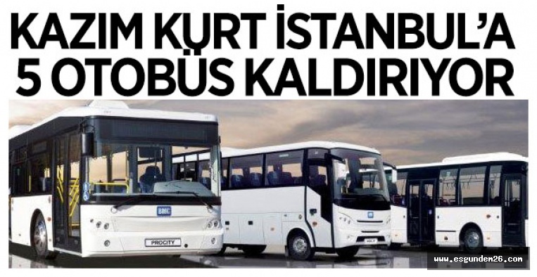 KAZIM KURT İSTANBUL'A 5 OTOBÜS KALDIRIYOR