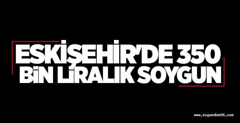 ESKİŞEHİR'DE 350 BİN LİRALIK SOYGUN