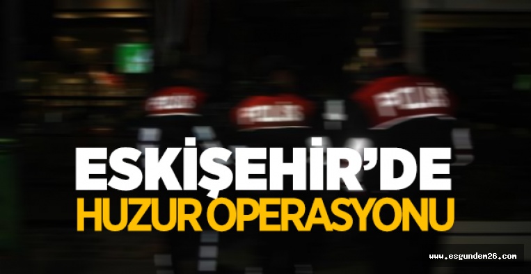 ESKİŞEHİR'DE HUZUR OPERASYONU