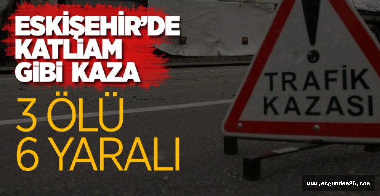 ESKİŞEHİR'DE TRAFİK KAZASI: 3 ÖLÜ 6 YARALI