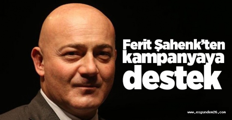 FERİT ŞAHENK'TEN KAMPANYAYA DESTEK