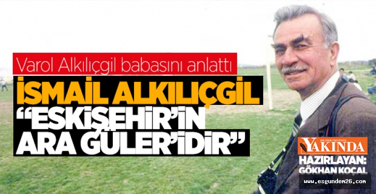 "İSMAİL ALKILIÇGİL ‘ESKİŞEHİR’İN ARA GÜLER’İDİR"