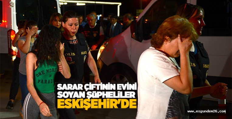 SARAR ÇİFTİNİN EVİNİ SOYAN ŞÜPHELİLER ESKİŞEHİR'DE