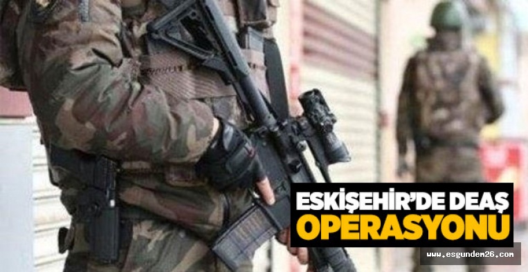 ESKİŞEHİR'DE DEAŞ OPERASYONU