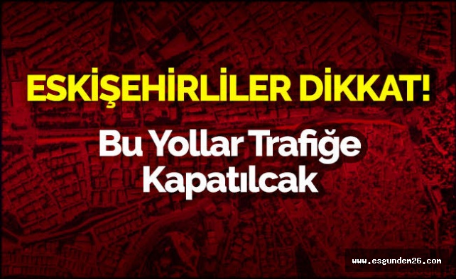 ESKİŞEHİR'DE O YOLLAR TRAFİĞE KAPATILACAK