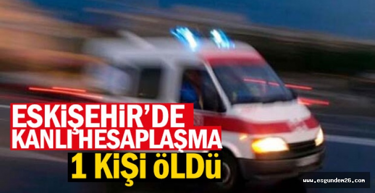 ESKİŞEHİR'DE SİLAHLI KAVGA: 1 ÖLÜ