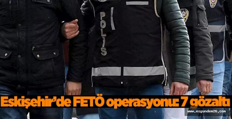 Eskişehir’de FETÖ operasyonu: 7 gözaltı