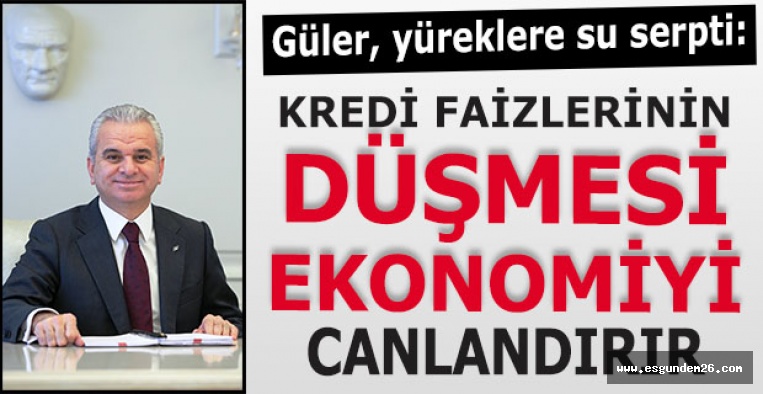 ETO BAŞKANI GÜLER:KREDİ FAİZLERİNİN DÜŞMESİ EKONOMİYİ CANLANDIRIR www.esgundem26.com