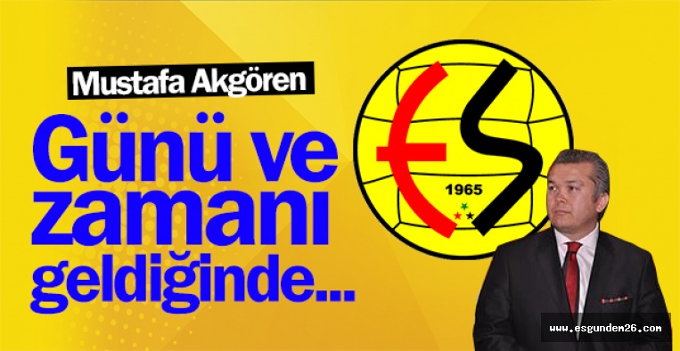 MUSTAFA AKGÖREN: GÜNÜ VE ZAMANI GELDİĞİNDE...