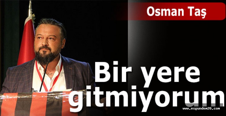 Osman Taş: Ben gitmek için gelmedim