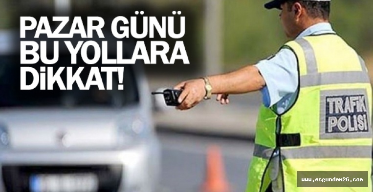 PAZAR GÜNÜ  BU YOLLARA DİKKAT! 