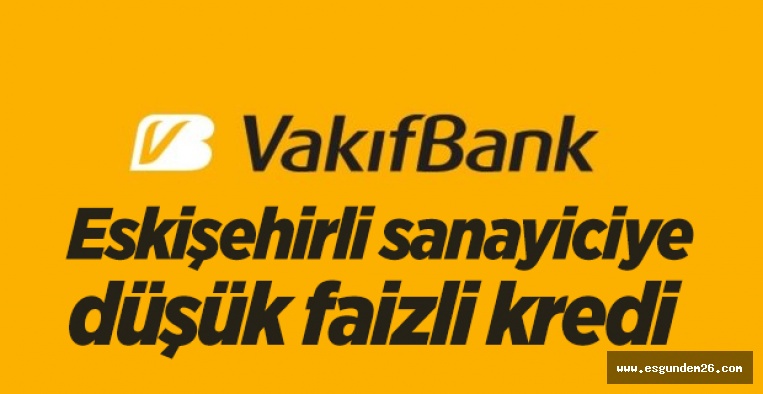 VAKIFBANK’TAN ESKİŞEHİRLİ SANAYİCİYE DÜŞÜK FAİZLİ KREDİ