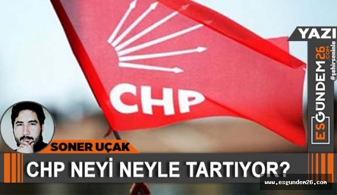 CHP NEYİ NEYLE TARTIYOR?