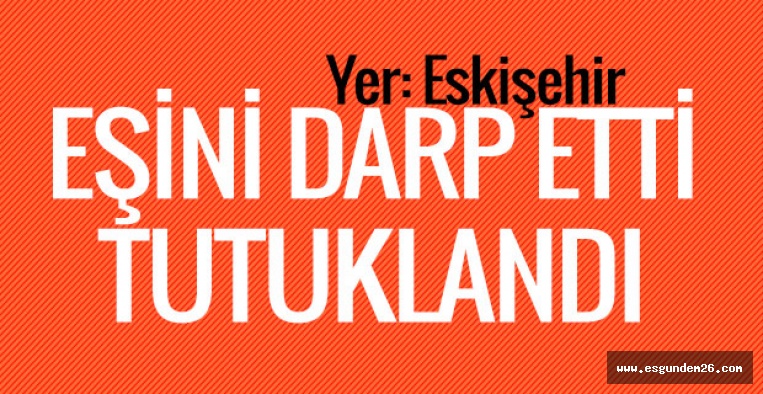 EŞİNİ DARP ETTİ TUTUKLANDI