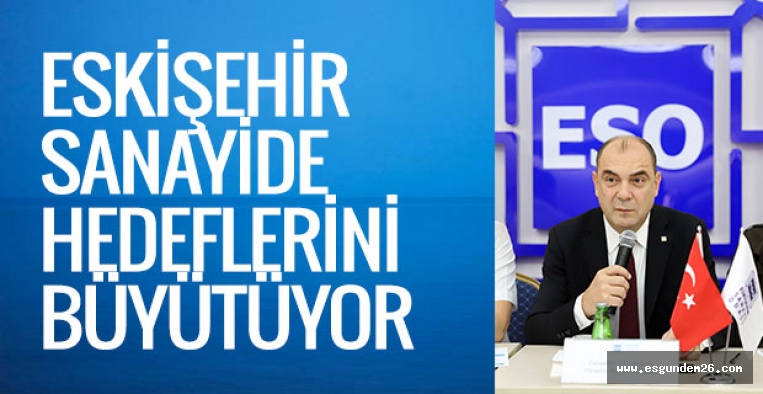 ESKİŞEHİR SANAYİDE HEDEFLERİNİ BÜYÜTÜYOR