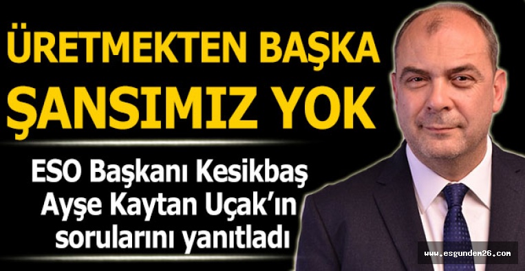 KESİKBAŞ: ÜRETMEKTEN BAŞKA BİR ŞANSIMIZ YOK