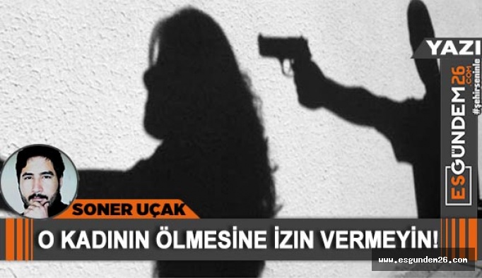 O KADININ ÖLMESİNE İZİN VERMEYİN