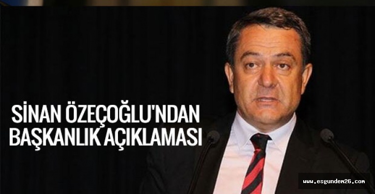 SİNAN ÖZEÇOĞLU'NDAN BAŞKANLIK AÇIKLAMASI