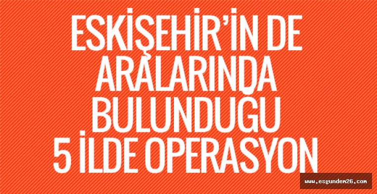 5 İLDE OPERASYON