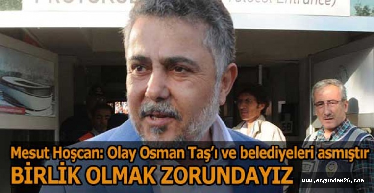 MESUT HOŞCAN: BİRLİK OLMAK ZORUNDAYIZ