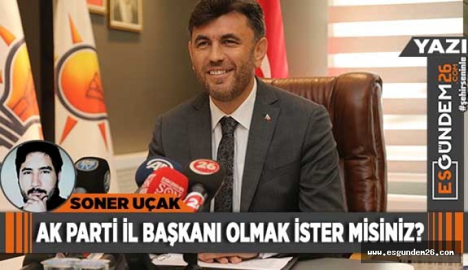 AK PARTİ İL BAŞKANI OLMAK İSTER MİSİNİZ?