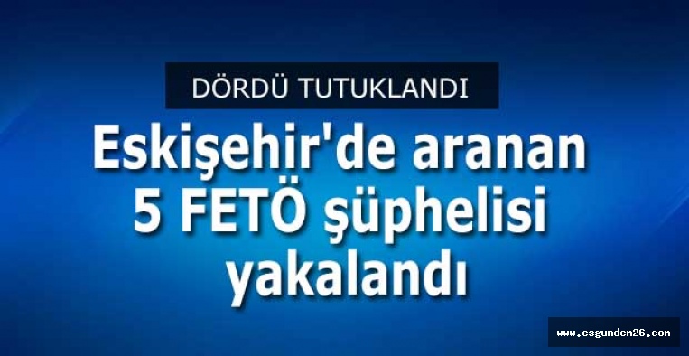 Eskişehir'de aranan 5 FETÖ şüphelisi yakalandı